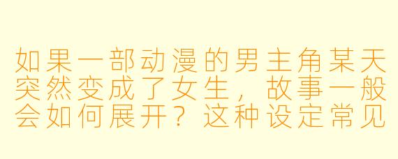 如果一部动漫的男主角某天突然变成了女生,故事一般会如何展开?这种设定常见的看点是什么?