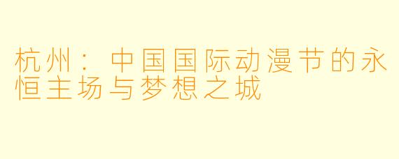 杭州：中国国际动漫节的永恒主场与梦想之城