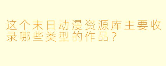 这个末日动漫资源库主要收录哪些类型的作品?