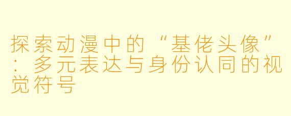 探索动漫中的“基佬头像”:多元表达与身份认同的视觉符号