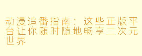 动漫追番指南：这些正版平台让你随时随地畅享二次元世界