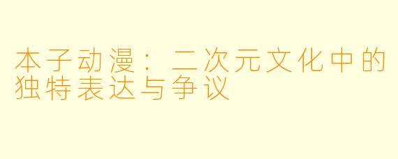 本子动漫：二次元文化中的独特表达与争议