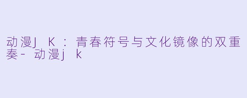 动漫JK：青春符号与文化镜像的双重奏-动漫jk
