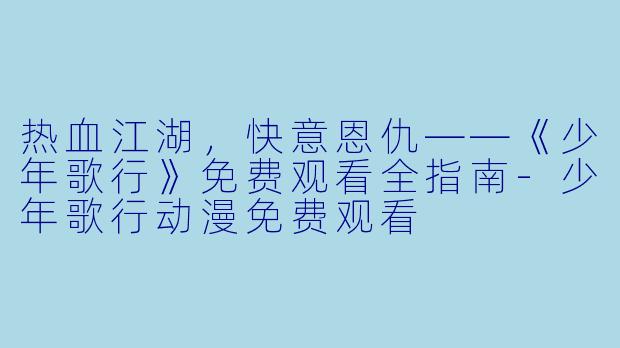 热血江湖,快意恩仇——《少年歌行》免费观看全指南-少年歌行动漫免费观看