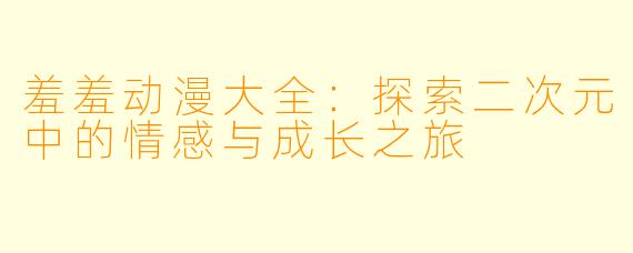 羞羞动漫大全：探索二次元中的情感与成长之旅