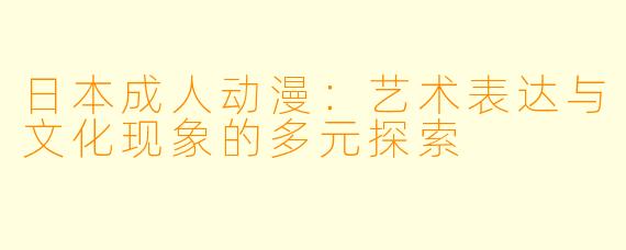 日本成人动漫：艺术表达与文化现象的多元探索