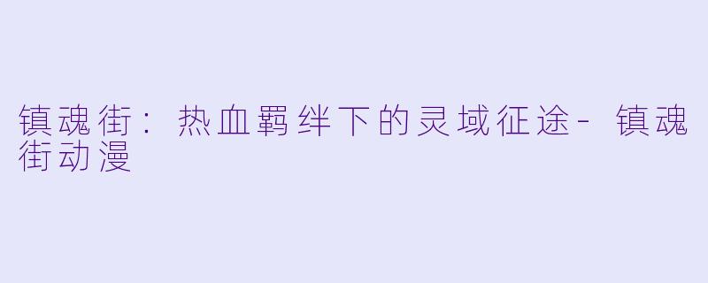 镇魂街：热血羁绊下的灵域征途-镇魂街动漫