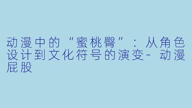 动漫中的“蜜桃臀”：从角色设计到文化符号的演变-动漫屁股