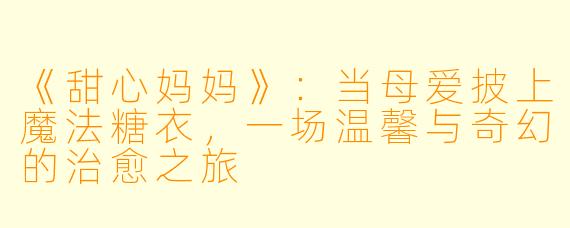 《甜心妈妈》：当母爱披上魔法糖衣，一场温馨与奇幻的治愈之旅