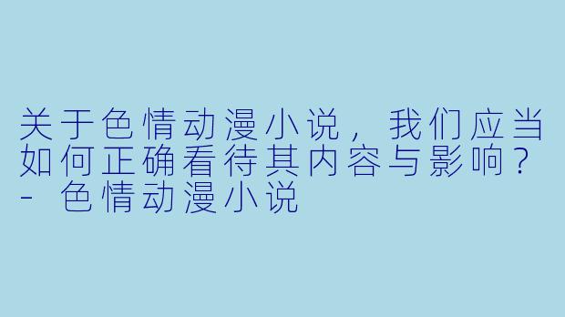 关于色情动漫小说，我们应当如何正确看待其内容与影响？-色情动漫小说
