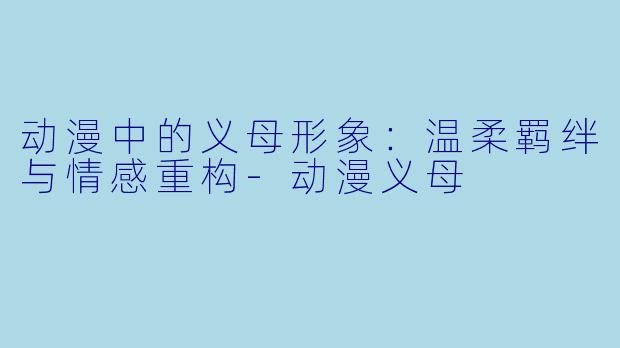 动漫中的义母形象：温柔羁绊与情感重构-动漫义母