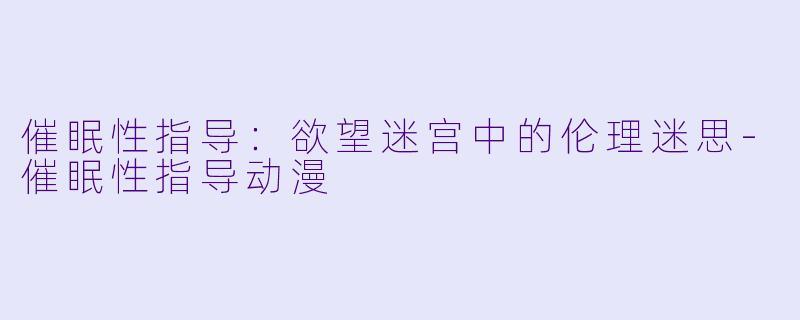 催眠性指导:欲望迷宫中的伦理迷思-催眠性指导动漫