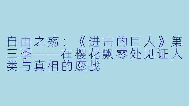 自由之殇：《进击的巨人》第三季——在樱花飘零处见证人类与真相的鏖战
