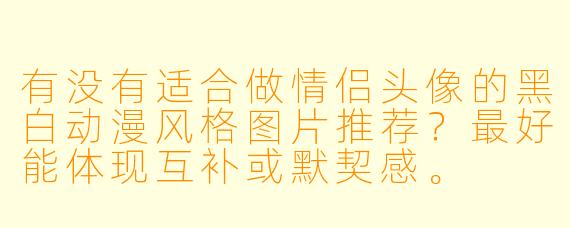 有没有适合做情侣头像的黑白动漫风格图片推荐?最好能体现互补或默契感。