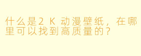 什么是2K动漫壁纸,在哪里可以找到高质量的?