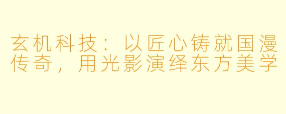 玄机科技：以匠心铸就国漫传奇，用光影演绎东方美学