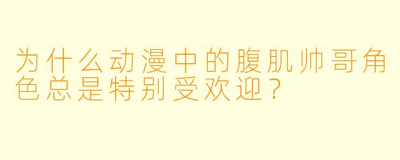 为什么动漫中的腹肌帅哥角色总是特别受欢迎？