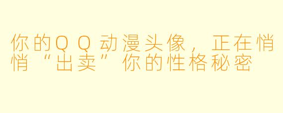 你的QQ动漫头像，正在悄悄“出卖”你的性格秘密