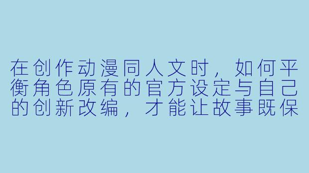 在创作动漫同人文时，如何平衡角色原有的官方设定与自己的创新改编，才能让故事既保留原作魅力又充满新意？