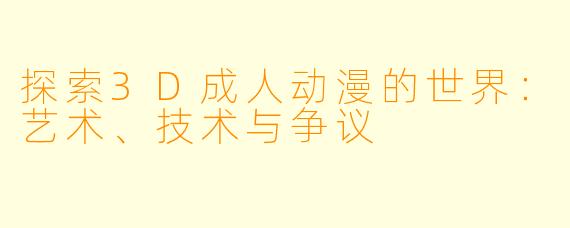 探索3D成人动漫的世界：艺术、技术与争议