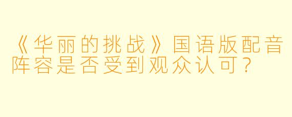《华丽的挑战》国语版配音阵容是否受到观众认可？
