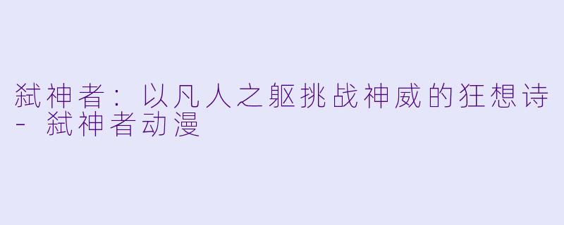 弑神者：以凡人之躯挑战神威的狂想诗-弑神者动漫