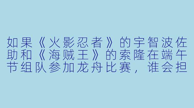 如果《火影忍者》的宇智波佐助和《海贼王》的索隆在端午节组队参加龙舟比赛,谁会担任鼓手指挥节奏?为什么?-端午动漫人物