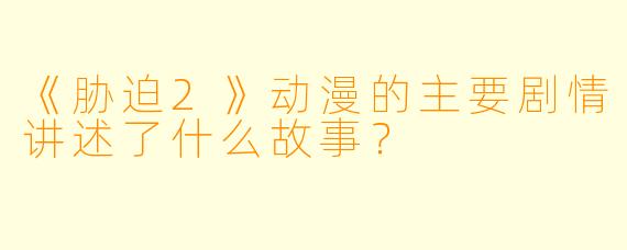 《胁迫2》动漫的主要剧情讲述了什么故事?