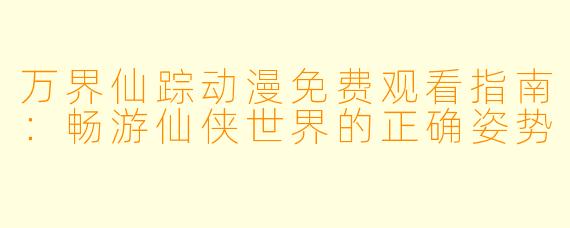 万界仙踪动漫免费观看指南：畅游仙侠世界的正确姿势