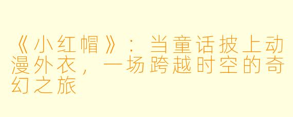 《小红帽》：当童话披上动漫外衣，一场跨越时空的奇幻之旅
