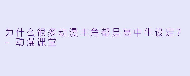 为什么很多动漫主角都是高中生设定？-动漫课堂