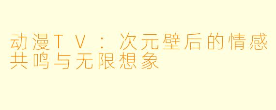 动漫TV：次元壁后的情感共鸣与无限想象