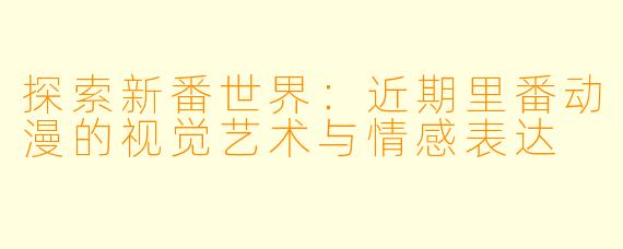 探索新番世界：近期里番动漫的视觉艺术与情感表达