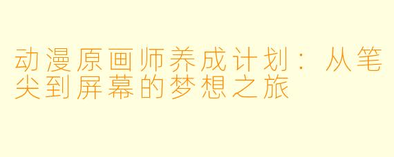 动漫原画师养成计划：从笔尖到屏幕的梦想之旅