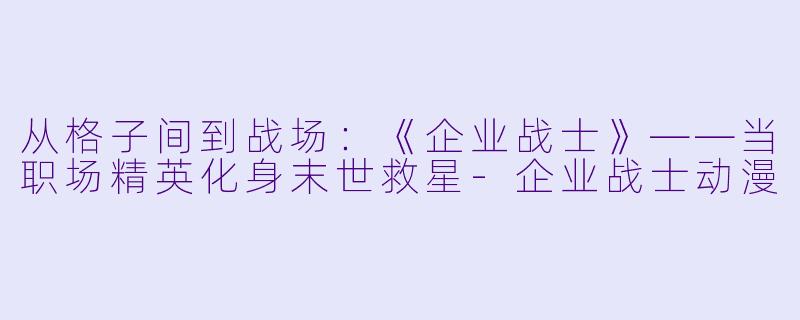 从格子间到战场：《企业战士》——当职场精英化身末世救星-企业战士动漫
