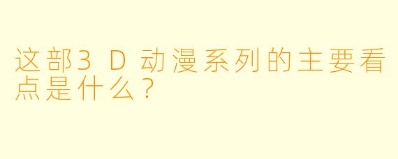 这部3D动漫系列的主要看点是什么？