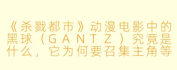 《杀戮都市》动漫电影中的黑球（GANTZ）究竟是什么，它为何要召集主角等人与外星人战斗？