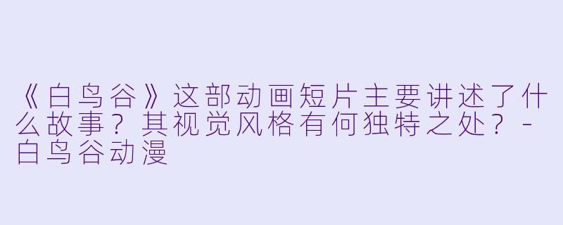 《白鸟谷》这部动画短片主要讲述了什么故事?其视觉风格有何独特之处?-白鸟谷动漫
