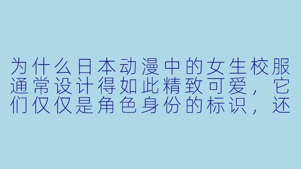 为什么日本动漫中的女生校服通常设计得如此精致可爱，它们仅仅是角色身份的标识，还是承载了更深层的文化或审美意涵？-动漫校服女生