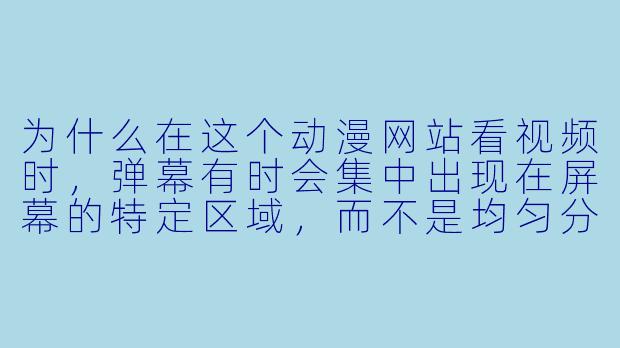 为什么在这个动漫网站看视频时，弹幕有时会集中出现在屏幕的特定区域，而不是均匀分布？