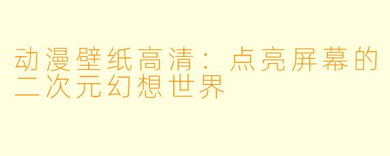 动漫壁纸高清：点亮屏幕的二次元幻想世界