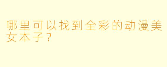 哪里可以找到全彩的动漫美女本子？