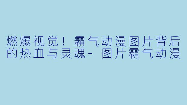 燃爆视觉！霸气动漫图片背后的热血与灵魂-图片霸气动漫