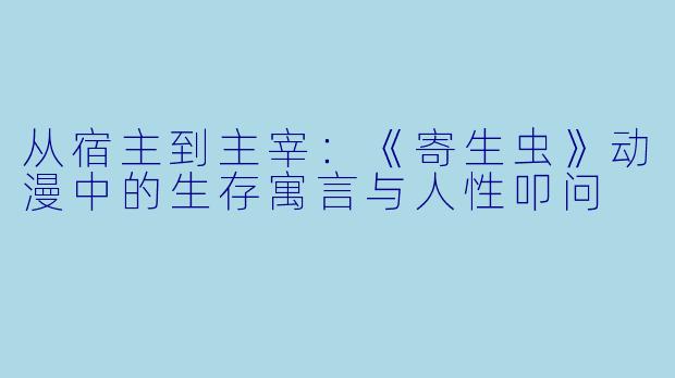 从宿主到主宰：《寄生虫》动漫中的生存寓言与人性叩问