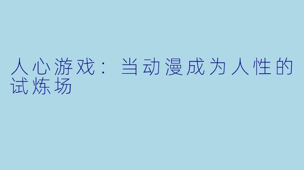 人心游戏：当动漫成为人性的试炼场