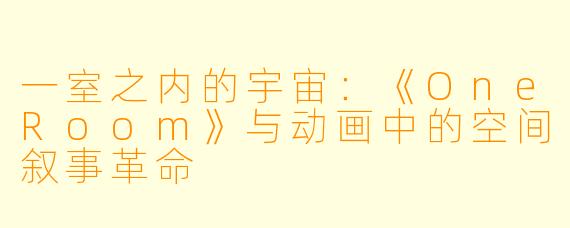 一室之内的宇宙：《OneRoom》与动画中的空间叙事革命