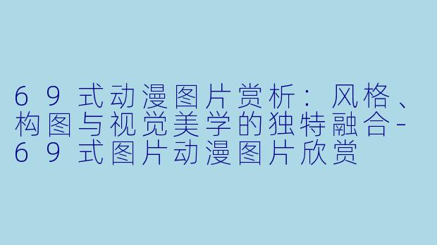 69式动漫图片赏析：风格、构图与视觉美学的独特融合-69式图片动漫图片欣赏