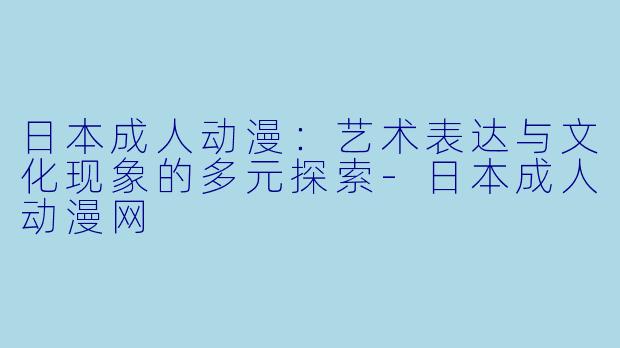 日本成人动漫：艺术表达与文化现象的多元探索-日本成人动漫网