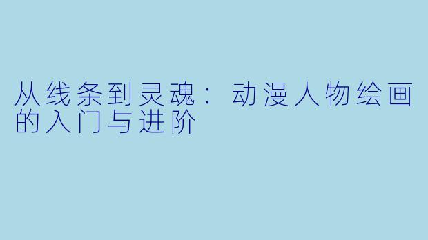 从线条到灵魂：动漫人物绘画的入门与进阶