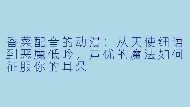 香菜配音的动漫:从天使细语到恶魔低吟,声优的魔法如何征服你的耳朵